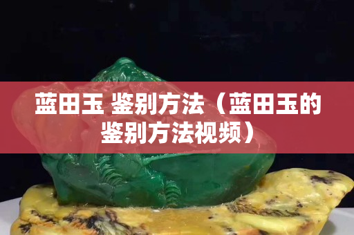 藍田玉 鑒別方法（藍田玉的鑒別方法視頻）
