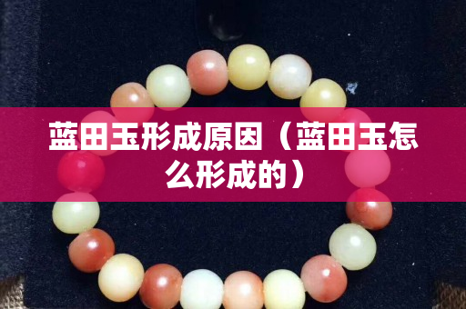 藍(lán)田玉形成原因（藍(lán)田玉怎么形成的）