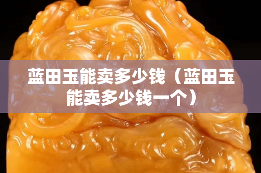 藍田玉能賣多少錢（藍田玉能賣多少錢一個）