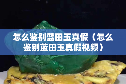 怎么鑒別藍(lán)田玉真假（怎么鑒別藍(lán)田玉真假視頻）