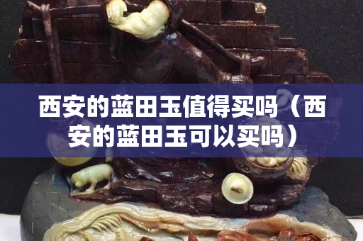 西安的藍(lán)田玉值得買(mǎi)嗎（西安的藍(lán)田玉可以買(mǎi)嗎）