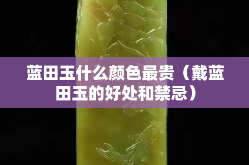藍田玉什么顏色最貴（戴藍田玉的好處和禁忌）