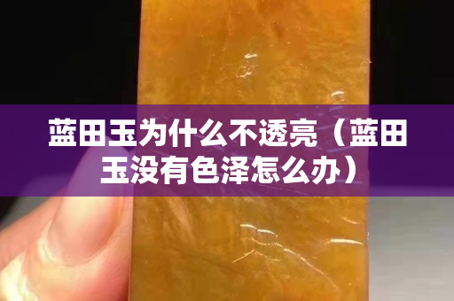 藍田玉為什么不透亮（藍田玉沒有色澤怎么辦）