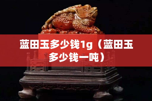 藍田玉多少錢1g（藍田玉多少錢一噸）