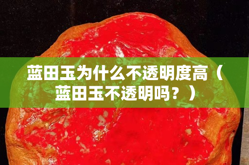 藍田玉為什么不透明度高（藍田玉不透明嗎？）