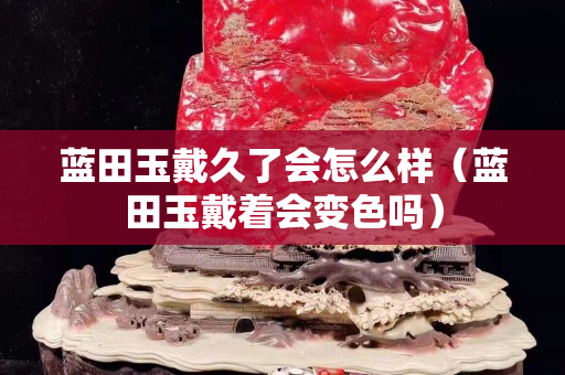 藍田玉戴久了會怎么樣（藍田玉戴著會變色嗎）