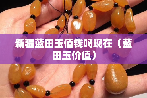 新疆藍田玉值錢嗎現在（藍田玉價值）