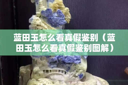 藍田玉怎么看真假鑒別（藍田玉怎么看真假鑒別圖解）
