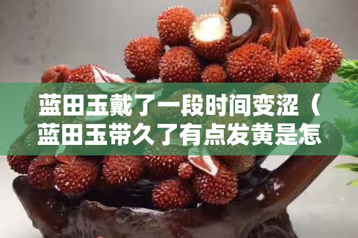 藍田玉戴了一段時間變澀（藍田玉帶久了有點發黃是怎么回事）
