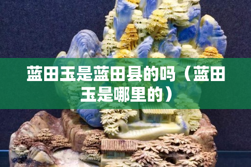 藍田玉是藍田縣的嗎（藍田玉是哪里的）