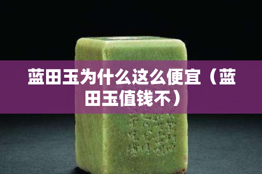 藍田玉為什么這么便宜（藍田玉值錢不）