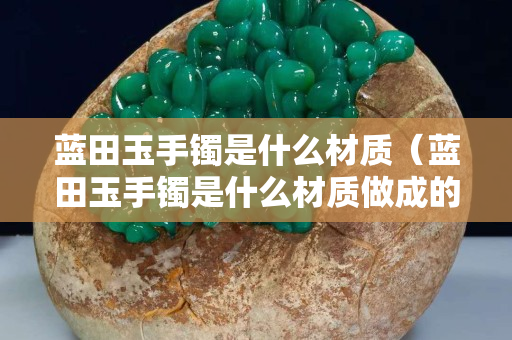 藍田玉手鐲是什么材質（藍田玉手鐲是什么材質做成的）