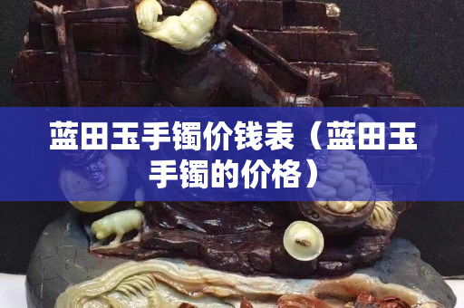 藍(lán)田玉手鐲價(jià)錢表（藍(lán)田玉手鐲的價(jià)格）