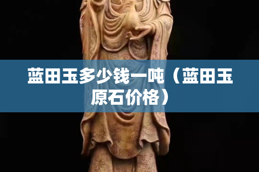 藍田玉多少錢一噸（藍田玉原石價格）