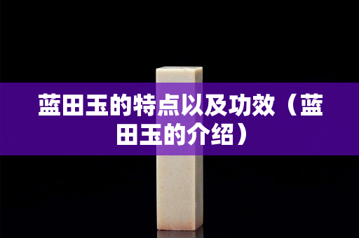 藍田玉的特點以及功效（藍田玉的介紹）