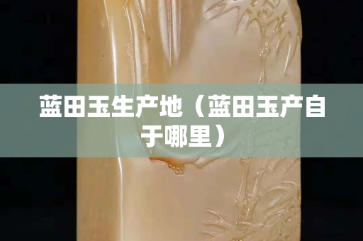 藍田玉生產地（藍田玉產自于哪里）