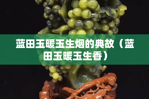 藍田玉暖玉生煙的典故（藍田玉暖玉生香）