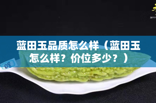 藍田玉品質怎么樣（藍田玉怎么樣？價位多少？）