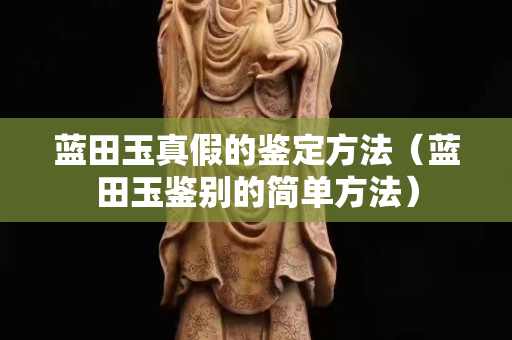 藍田玉真假的鑒定方法（藍田玉鑒別的簡單方法）