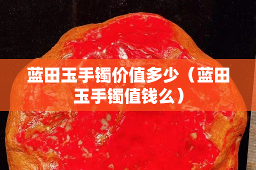 藍(lán)田玉手鐲價值多少（藍(lán)田玉手鐲值錢么）