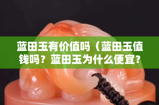 藍田玉有價值嗎（藍田玉值錢嗎？藍田玉為什么便宜？）