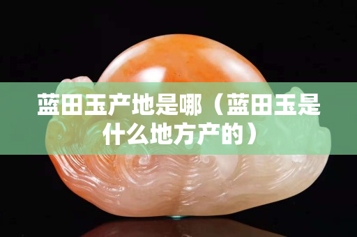 藍田玉產地是哪（藍田玉是什么地方產的）