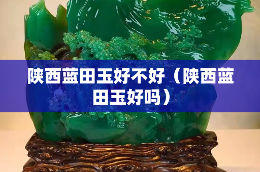 陜西藍田玉好不好（陜西藍田玉好嗎）