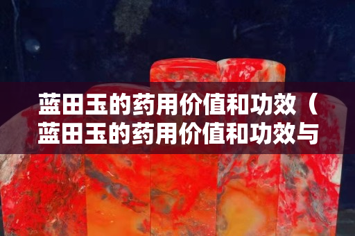 藍田玉的藥用價值和功效（藍田玉的藥用價值和功效與作用）