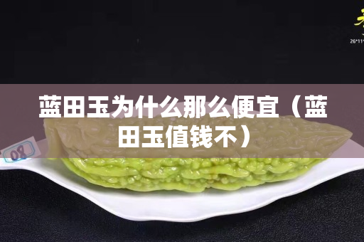 藍(lán)田玉為什么那么便宜（藍(lán)田玉值錢(qián)不）