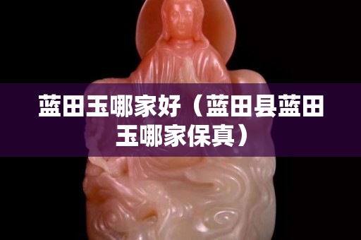 藍田玉哪家好（藍田縣藍田玉哪家保真）