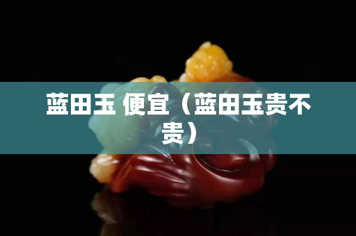 藍田玉 便宜（藍田玉貴不貴）