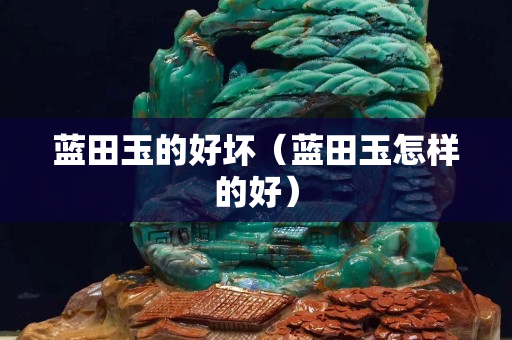 藍(lán)田玉的好壞（藍(lán)田玉怎樣的好）