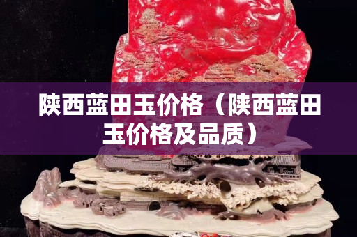 陜西藍田玉價格（陜西藍田玉價格及品質）