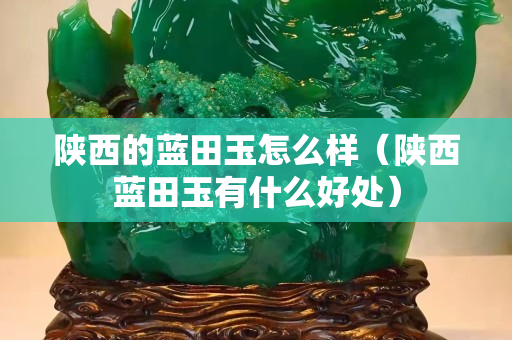 陜西的藍田玉怎么樣（陜西藍田玉有什么好處）