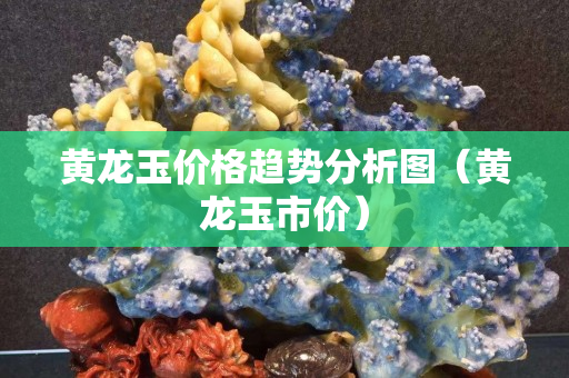 黃龍玉價(jià)格趨勢(shì)分析圖（黃龍玉市價(jià)）