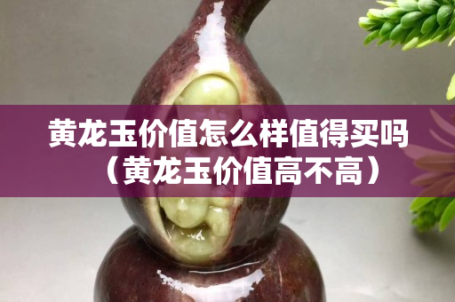 黃龍玉價值怎么樣值得買嗎（黃龍玉價值高不高）