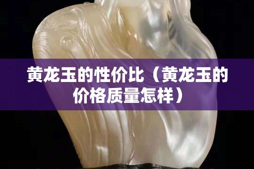 黃龍玉的性價比（黃龍玉的價格質量怎樣）