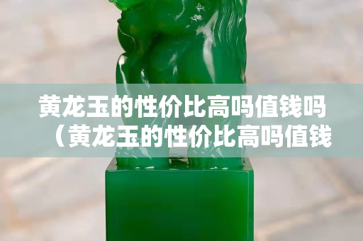 黃龍玉的性價比高嗎值錢嗎（黃龍玉的性價比高嗎值錢嗎圖片）
