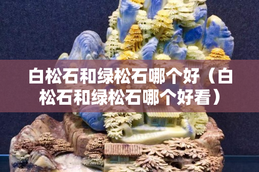 白松石和綠松石哪個好（白松石和綠松石哪個好看）