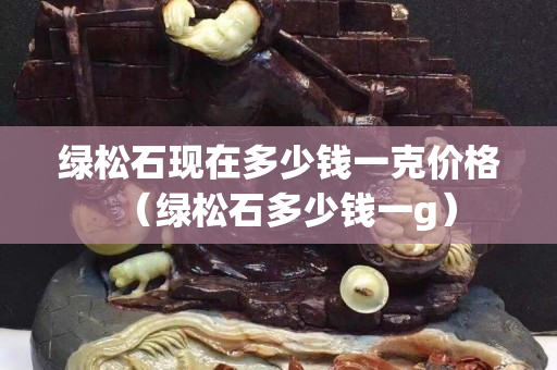 綠松石現在多少錢一克價格（綠松石多少錢一g）