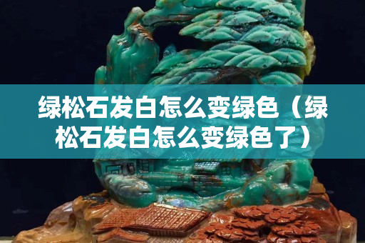 綠松石發白怎么變綠色（綠松石發白怎么變綠色了）