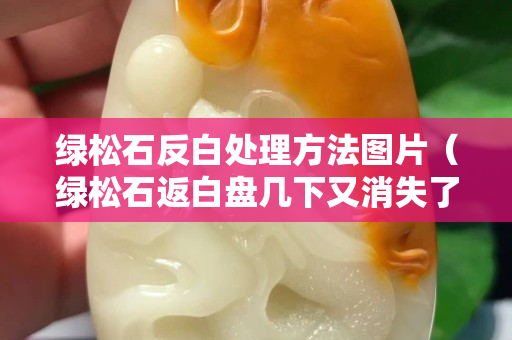 綠松石反白處理方法圖片（綠松石返白盤幾下又消失了）