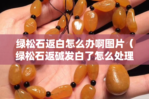 綠松石返白怎么辦啊圖片（綠松石返堿發白了怎么處理）