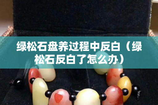 綠松石盤養過程中反白（綠松石反白了怎么辦）