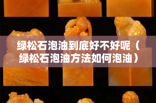 綠松石泡油到底好不好呢（綠松石泡油方法如何泡油）