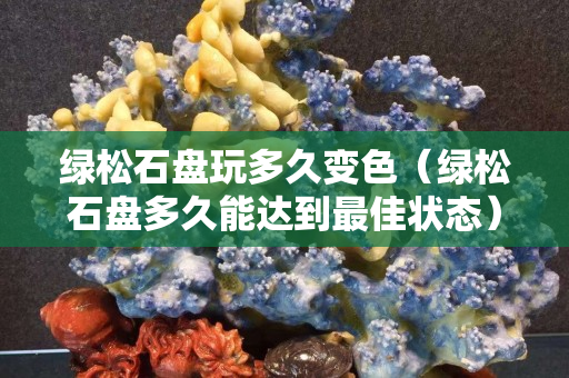 綠松石盤玩多久變色（綠松石盤多久能達到最佳狀態）