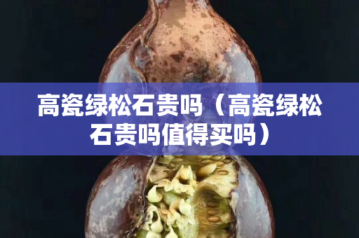 高瓷綠松石貴嗎（高瓷綠松石貴嗎值得買嗎）