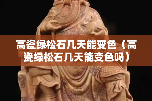 高瓷綠松石幾天能變色（高瓷綠松石幾天能變色嗎）