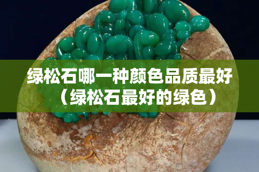 綠松石哪一種顏色品質最好（綠松石最好的綠色）
