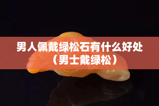 男人佩戴綠松石有什么好處（男士戴綠松）